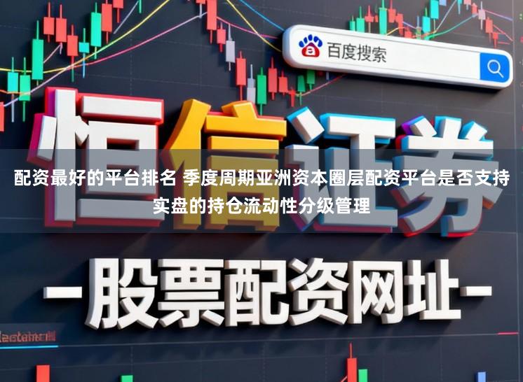 配资最好的平台排名 季度周期亚洲资本圈层配资平台是否支持实盘的持仓流动性分级管理