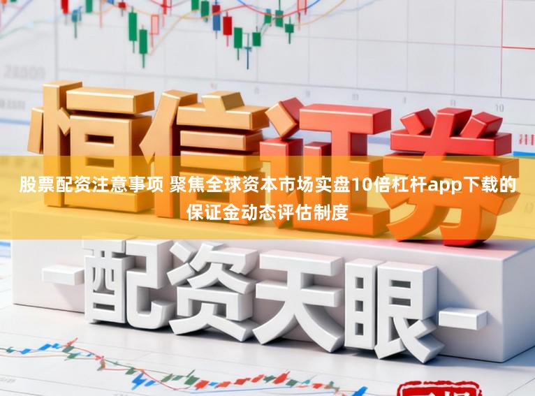 股票配资注意事项 聚焦全球资本市场实盘10倍杠杆app下载的保证金动态评估制度