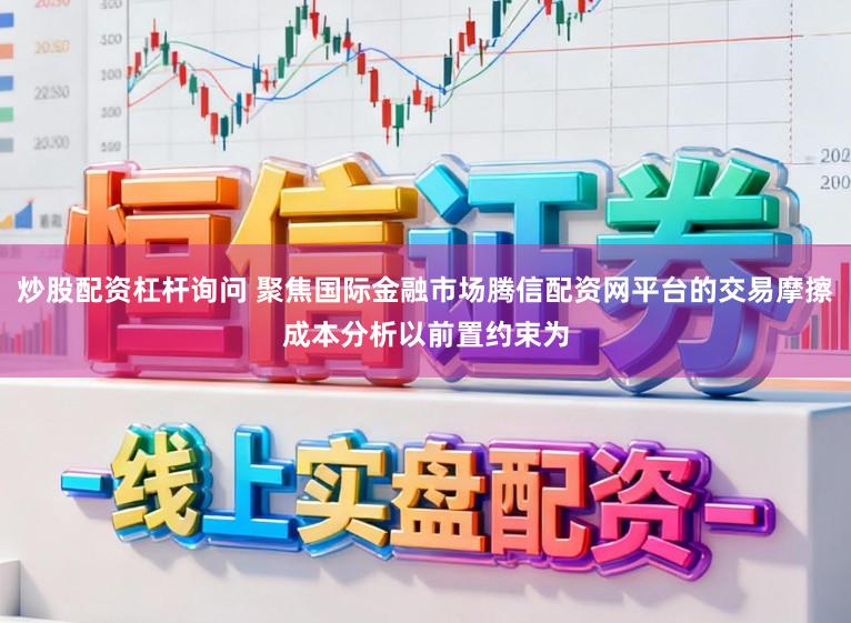 炒股配资杠杆询问 聚焦国际金融市场腾信配资网平台的交易摩擦成本分析以前置约束为
