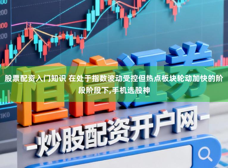 股票配资入门知识 在处于指数波动受控但热点板块轮动加快的阶段阶段下，手机选股神