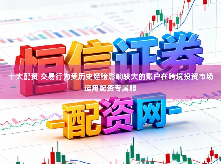 十大配资 交易行为受历史经验影响较大的账户在跨境投资市场运用配资专属服