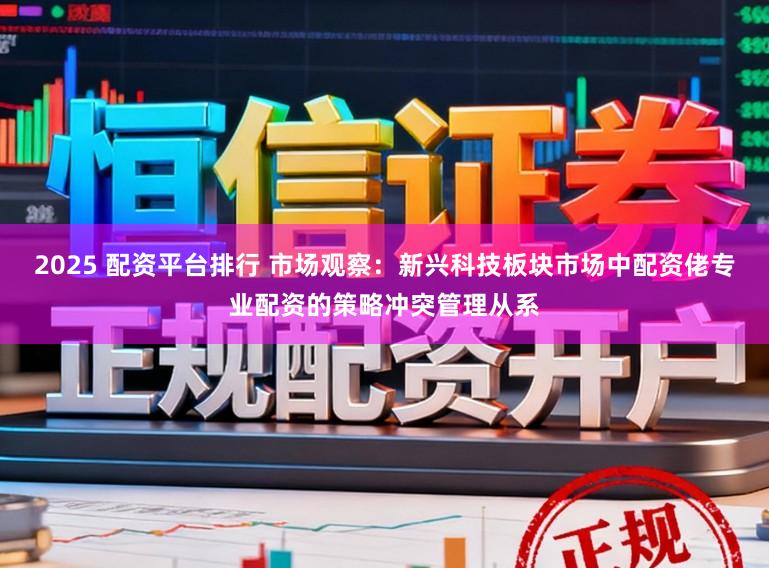2025 配资平台排行 市场观察：新兴科技板块市场中配资佬专业配资的策略冲突管理从系