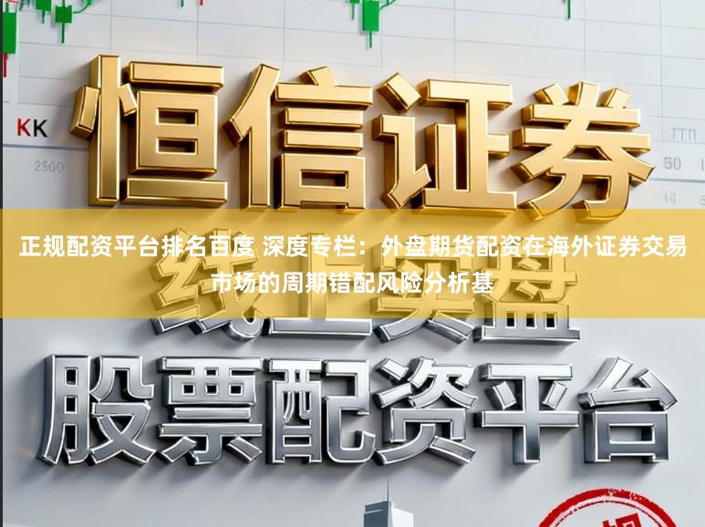 正规配资平台排名百度 深度专栏：外盘期货配资在海外证券交易市场的周期错配风险分析基