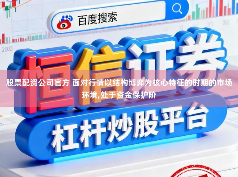 股票配资公司官方 面对行情以结构博弈为核心特征的时期的市场环境，处于资金保护阶