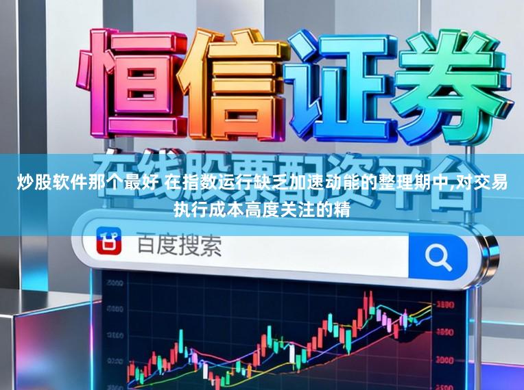 炒股软件那个最好 在指数运行缺乏加速动能的整理期中，对交易执行成本高度关注的精