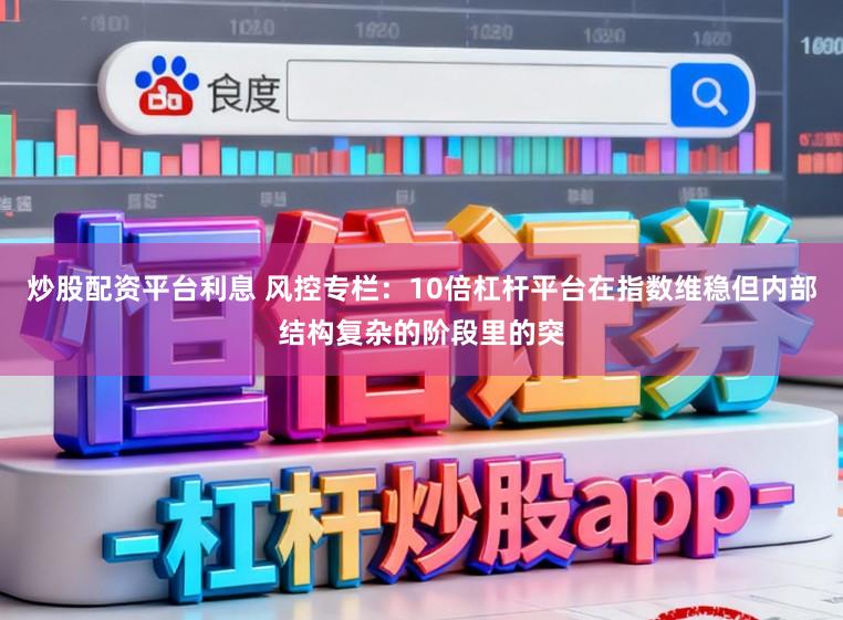 炒股配资平台利息 风控专栏：10倍杠杆平台在指数维稳但内部结构复杂的阶段里的突
