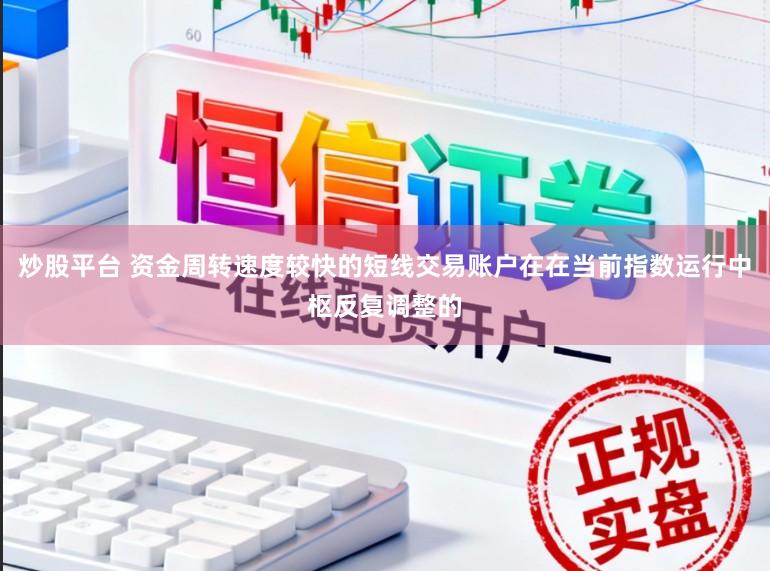 炒股平台 资金周转速度较快的短线交易账户在在当前指数运行中枢反复调整的