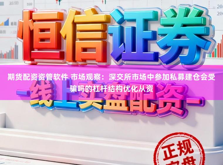 期货配资资管软件 市场观察:深交所市场中参加私募建仓会受骗吗的杠杆结构优化从资