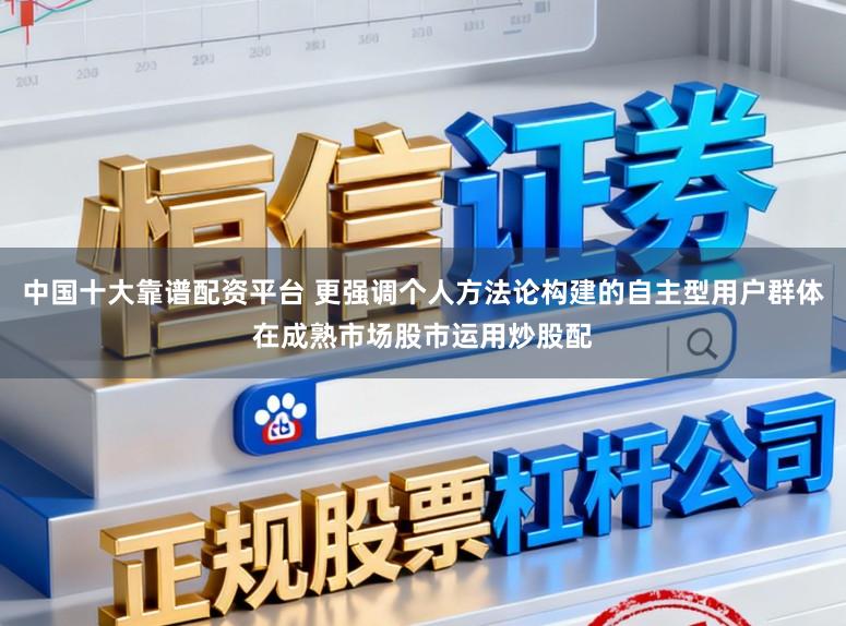 中国十大靠谱配资平台 更强调个人方法论构建的自主型用户群体在成熟市场股市运用炒股配