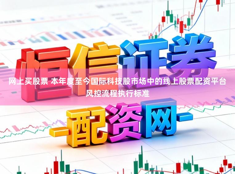 网上买股票 本年度至今国际科技股市场中的线上股票配资平台风控流程执行标准