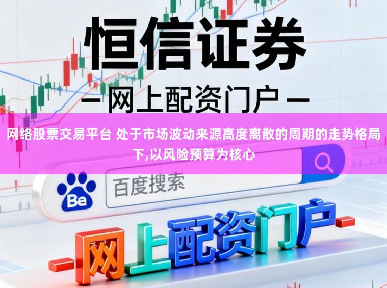 网络股票交易平台 处于市场波动来源高度离散的周期的走势格局下，以风险预算为核心