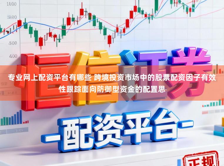 专业网上配资平台有哪些 跨境投资市场中的股票配资因子有效性跟踪面向防御型资金的配置思