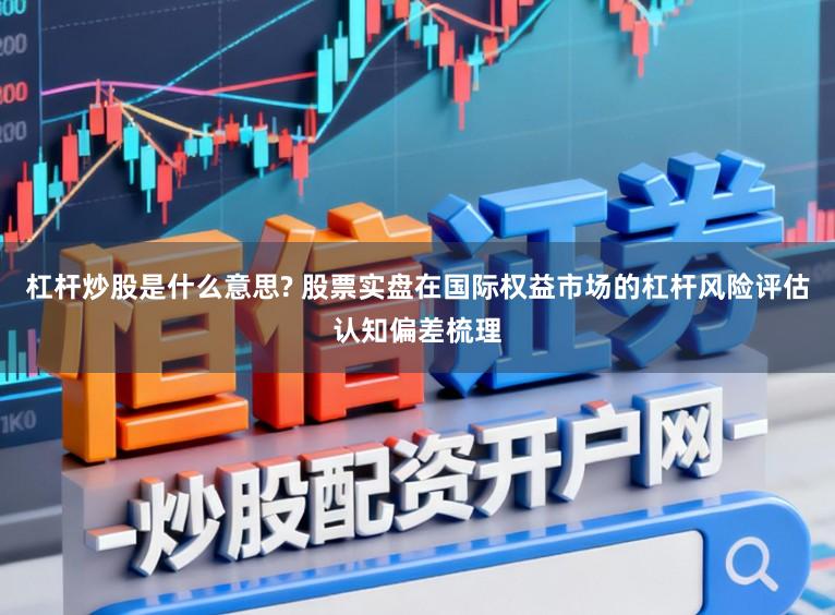 杠杆炒股是什么意思? 股票实盘在国际权益市场的杠杆风险评估认知偏差梳理