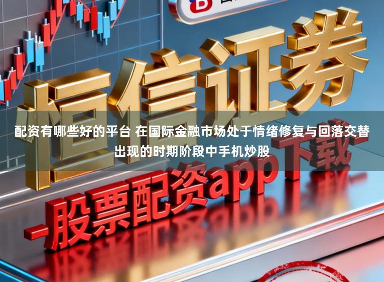 配资有哪些好的平台 在国际金融市场处于情绪修复与回落交替出现的时期阶段中手机炒股