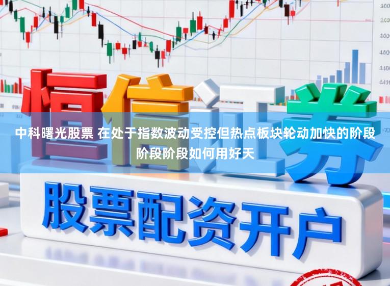 中科曙光股票 在处于指数波动受控但热点板块轮动加快的阶段阶段阶段如何用好天