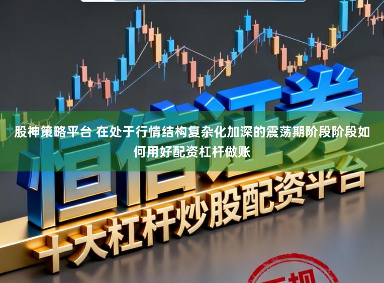 股神策略平台 在处于行情结构复杂化加深的震荡期阶段阶段如何用好配资杠杆做账