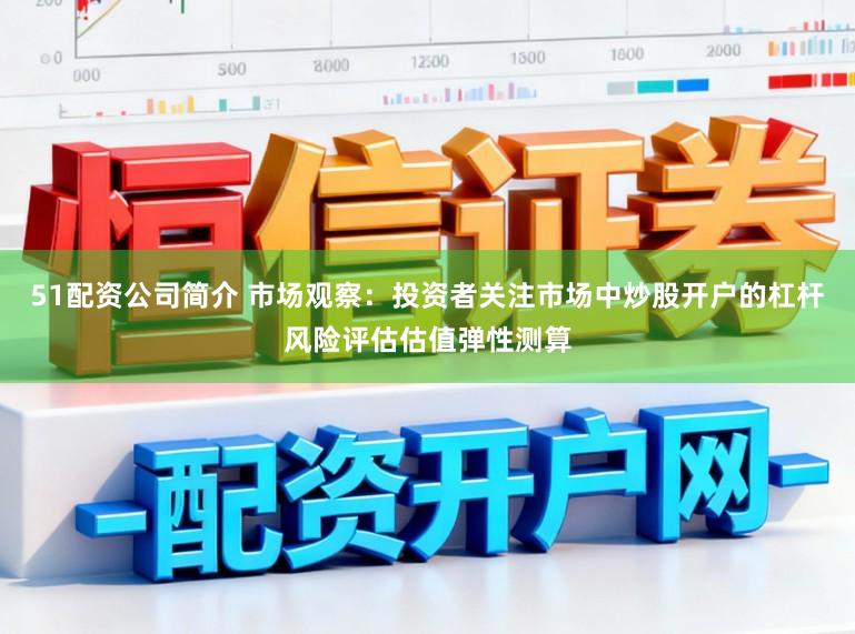 51配资公司简介 市场观察:投资者关注市场中炒股开户的杠杆风险评估估值弹性测算