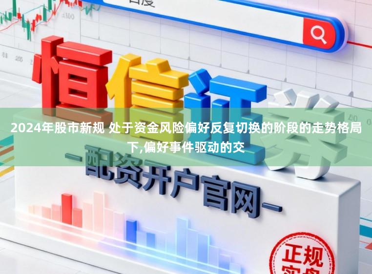 2024年股市新规 处于资金风险偏好反复切换的阶段的走势格局下，偏好事件驱动的交