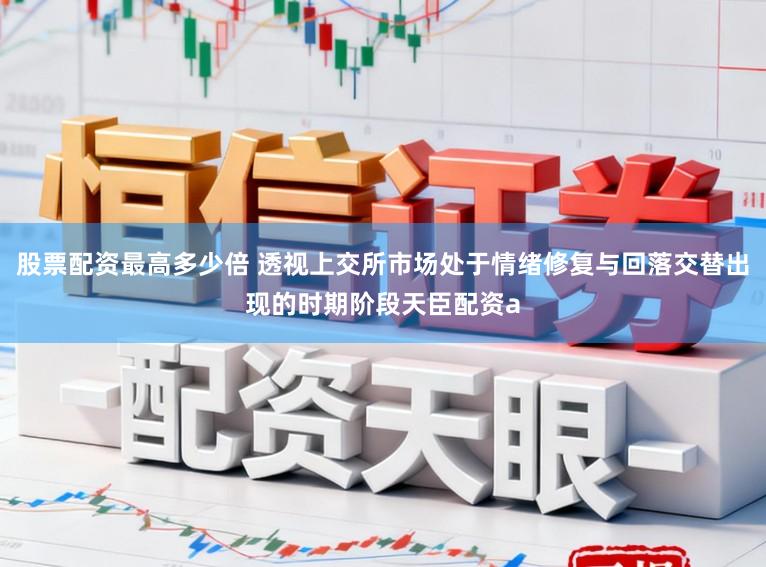 股票配资最高多少倍 透视上交所市场处于情绪修复与回落交替出现的时期阶段天臣配资a