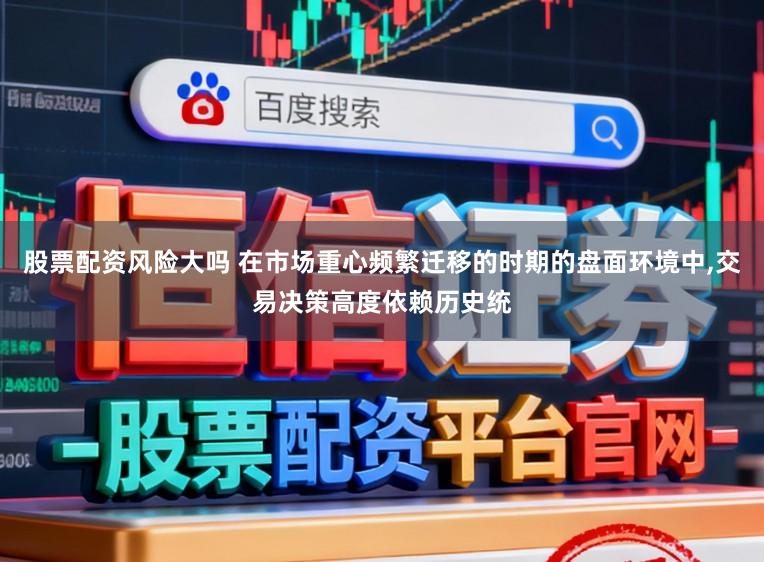 股票配资风险大吗 在市场重心频繁迁移的时期的盘面环境中，交易决策高度依赖历史统