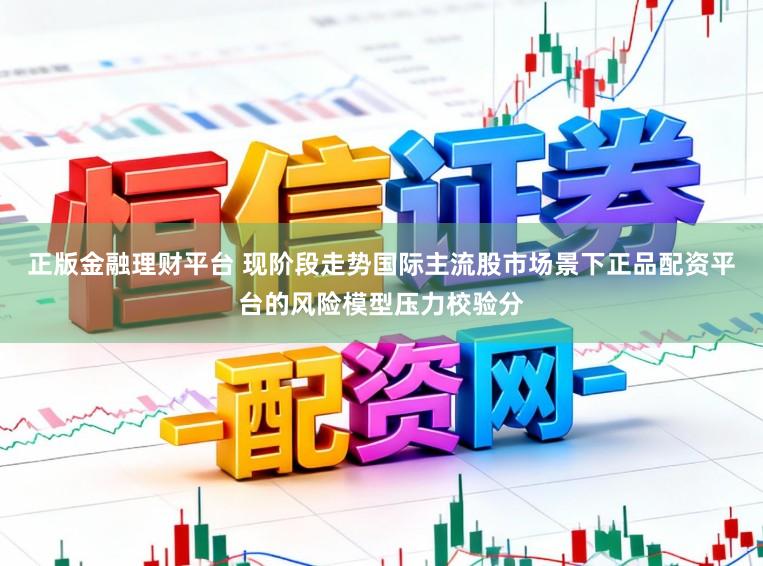 正版金融理财平台 现阶段走势国际主流股市场景下正品配资平台的风险模型压力校验分