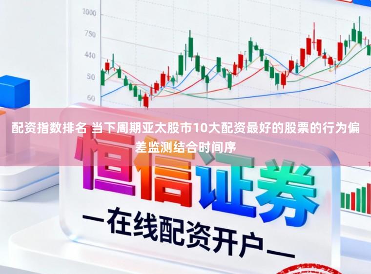 配资指数排名 当下周期亚太股市10大配资最好的股票的行为偏差监测结合时间序