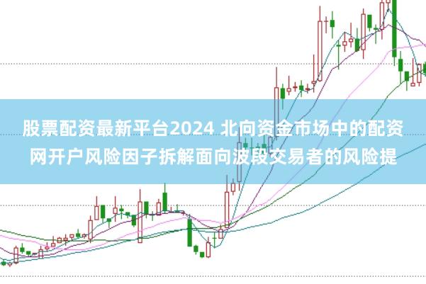 股票配资最新平台2024 北向资金市场中的配资网开户风险因子拆解面向波段交易者的风险提