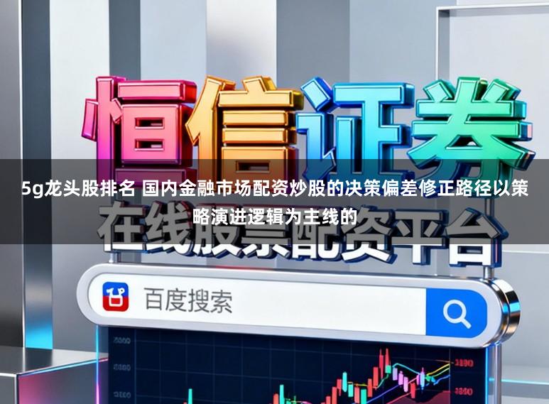 5g龙头股排名 国内金融市场配资炒股的决策偏差修正路径以策略演进逻辑为主线的
