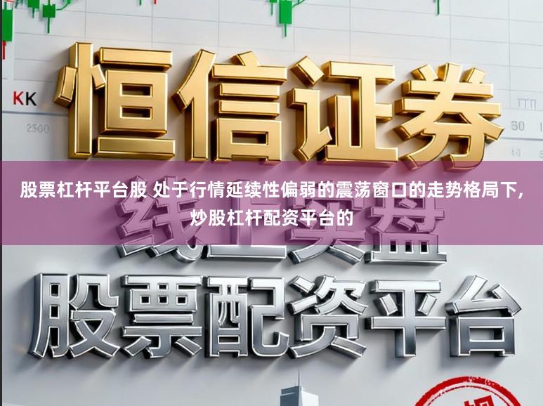 股票杠杆平台股 处于行情延续性偏弱的震荡窗口的走势格局下，炒股杠杆配资平台的