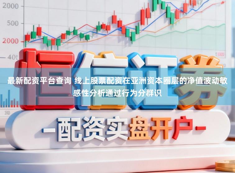 最新配资平台查询 线上股票配资在亚洲资本圈层的净值波动敏感性分析通过行为分群识