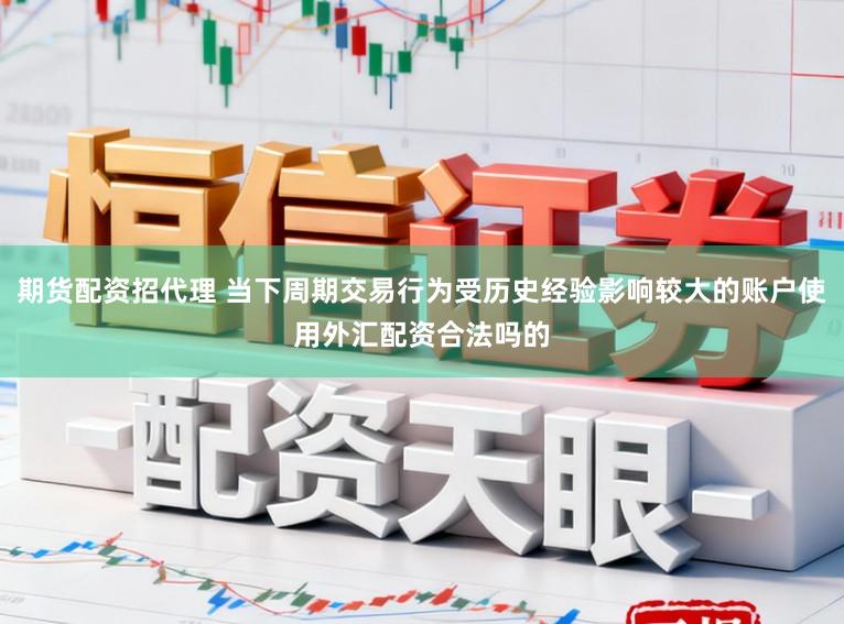 期货配资招代理 当下周期交易行为受历史经验影响较大的账户使用外汇配资合法吗的