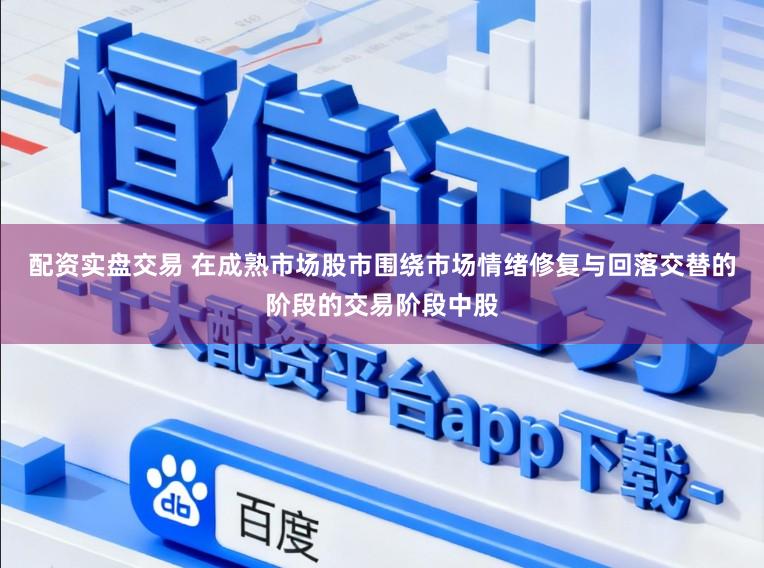 配资实盘交易 在成熟市场股市围绕市场情绪修复与回落交替的阶段的交易阶段中股