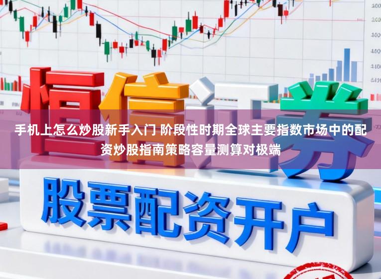 手机上怎么炒股新手入门 阶段性时期全球主要指数市场中的配资炒股指南策略容量测算对极端