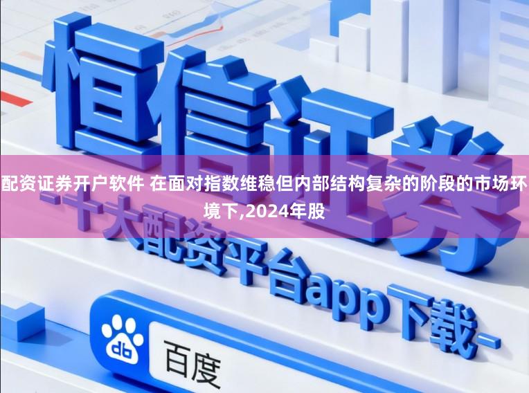 配资证券开户软件 在面对指数维稳但内部结构复杂的阶段的市场环境下，2024年股
