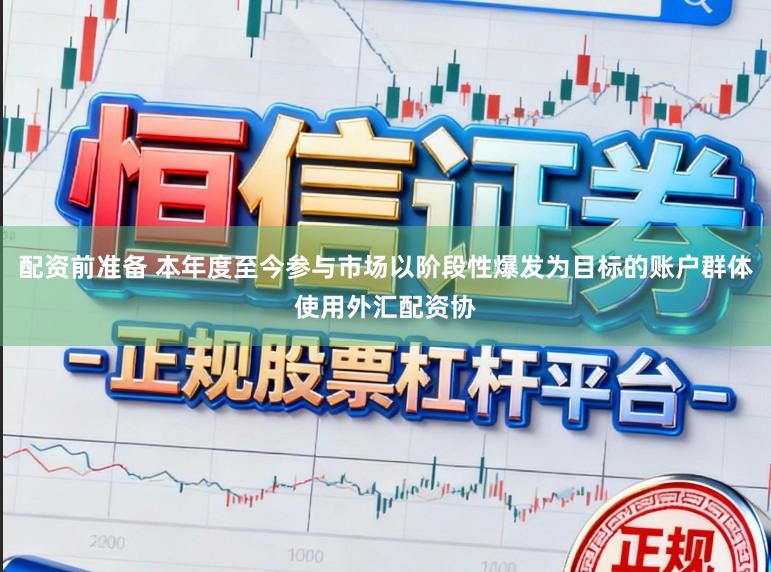 配资前准备 本年度至今参与市场以阶段性爆发为目标的账户群体使用外汇配资协