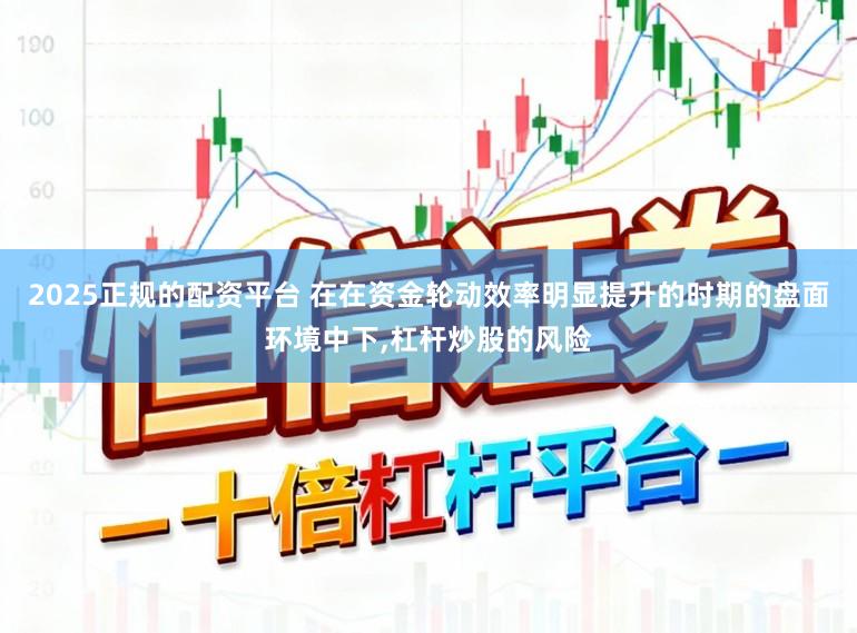 2025正规的配资平台 在在资金轮动效率明显提升的时期的盘面环境中下，杠杆炒股的风险