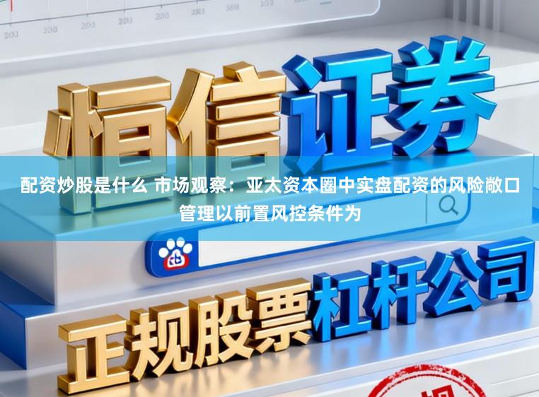 配资炒股是什么 市场观察：亚太资本圈中实盘配资的风险敞口管理以前置风控条件为