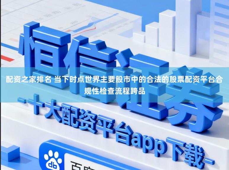 配资之家排名 当下时点世界主要股市中的合法的股票配资平台合规性检查流程跨品