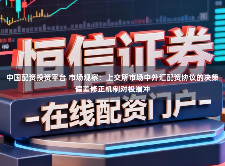 中国配资投资平台 市场观察：上交所市场中外汇配资协议的决策偏差修正机制对极端冲