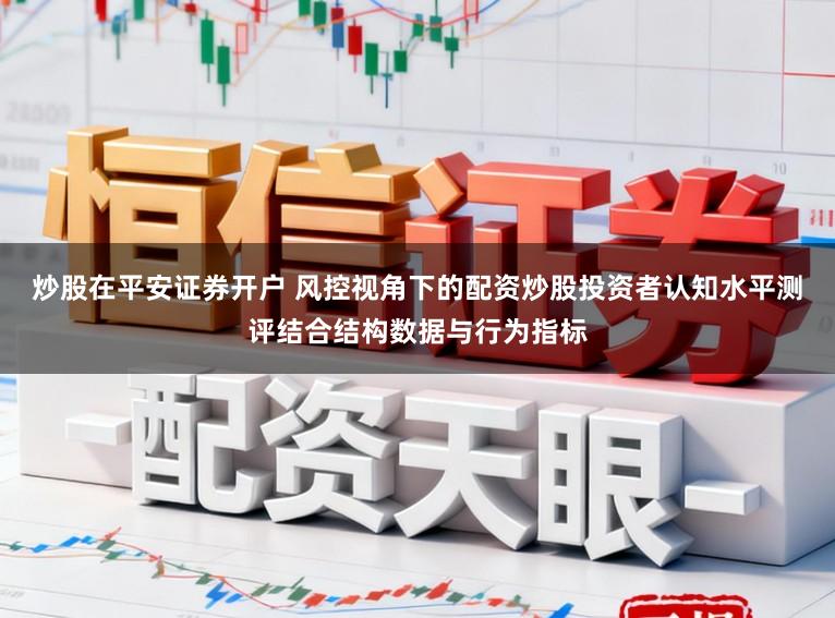 炒股在平安证券开户 风控视角下的配资炒股投资者认知水平测评结合结构数据与行为指标
