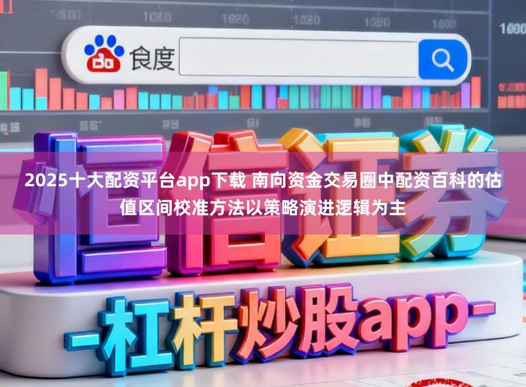 2025十大配资平台app下载 南向资金交易圈中配资百科的估值区间校准方法以策略演进逻辑为主