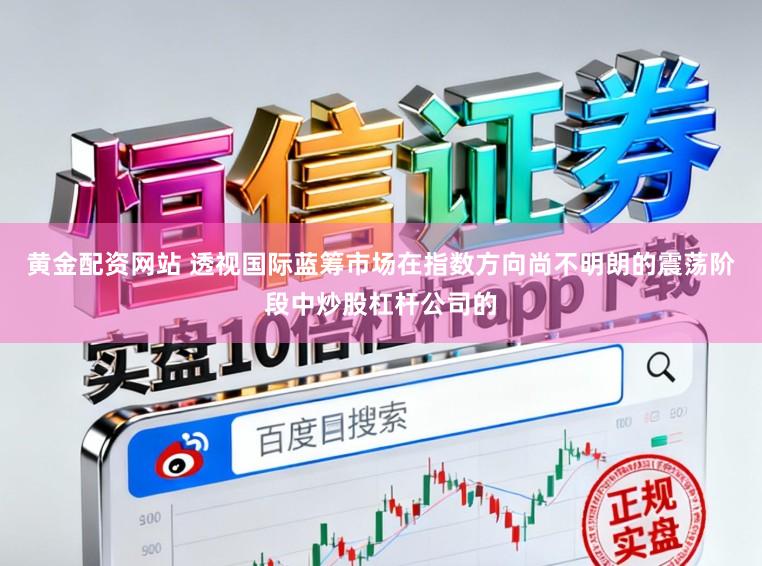 黄金配资网站 透视国际蓝筹市场在指数方向尚不明朗的震荡阶段中炒股杠杆公司的
