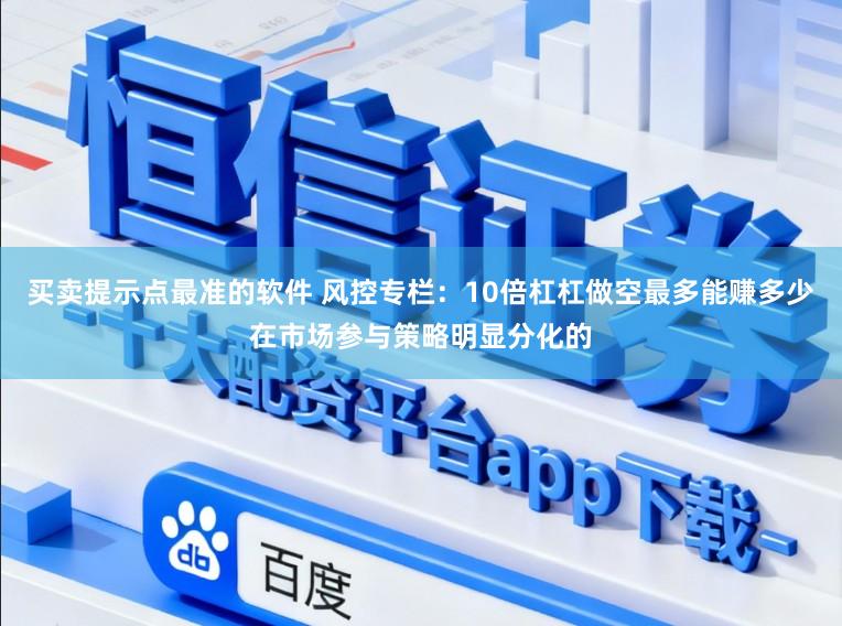 买卖提示点最准的软件 风控专栏：10倍杠杠做空最多能赚多少在市场参与策略明显分化的