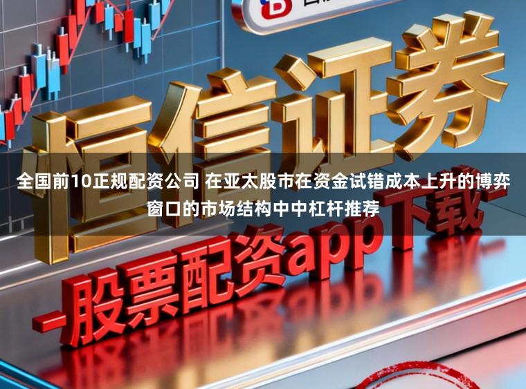 全国前10正规配资公司 在亚太股市在资金试错成本上升的博弈窗口的市场结构中中杠杆推荐