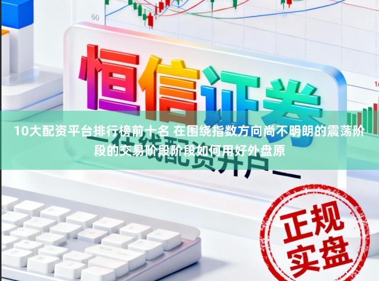 10大配资平台排行榜前十名 在围绕指数方向尚不明朗的震荡阶段的交易阶段阶段如何用好外盘原