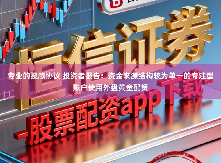 专业的投顾协议 投资者报告：资金来源结构较为单一的专注型账户使用外盘黄金配资