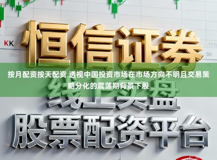 按月配资按天配资 透视中国投资市场在市场方向不明且交易策略分化的震荡期背景下股