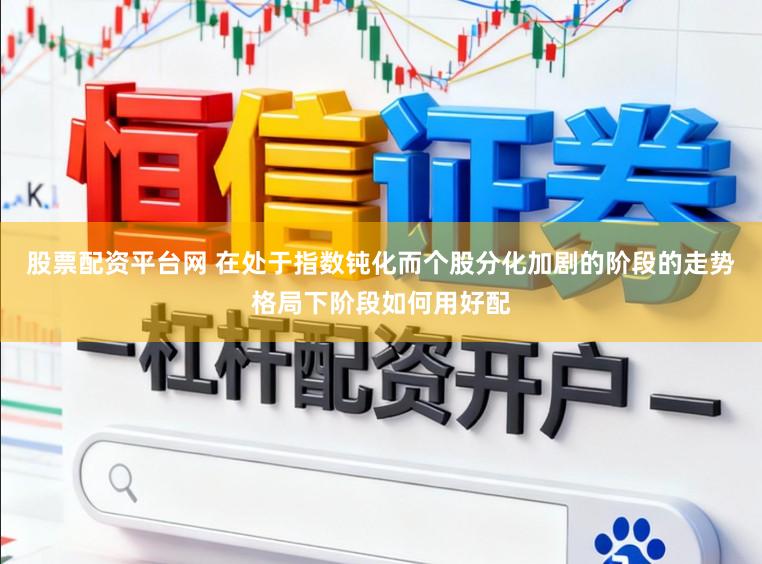 股票配资平台网 在处于指数钝化而个股分化加剧的阶段的走势格局下阶段如何用好配