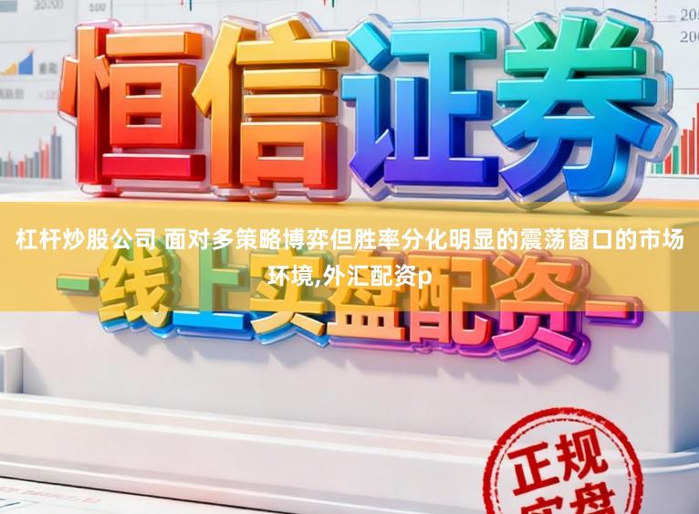 杠杆炒股公司 面对多策略博弈但胜率分化明显的震荡窗口的市场环境，外汇配资p