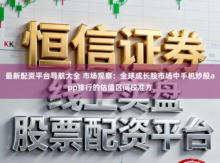 最新配资平台导航大全 市场观察：全球成长股市场中手机炒股app排行的估值区间校准方
